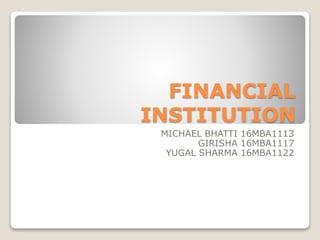 FINANCIAL
INSTITUTION
MICHAEL BHATTI 16MBA1113
GIRISHA 16MBA1117
YUGAL SHARMA 16MBA1122
 