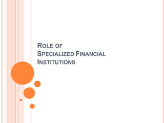 ROLE OF
SPECIALIZED FINANCIAL
INSTITUTIONS
 