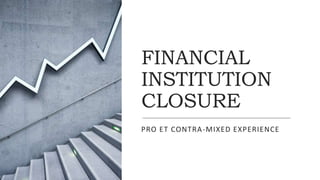 FINANCIAL
INSTITUTION
CLOSURE
PRO ET CONTRA-MIXED EXPERIENCE
 