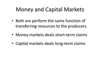 Money and Capital Markets
• Both are perform the same function of
transferring resources to the producers.
• Money markets deals short-term claims
• Capital markets deals long-term claims
 