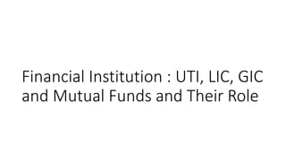 Financial Institution : UTI, LIC, GIC
and Mutual Funds and Their Role
 