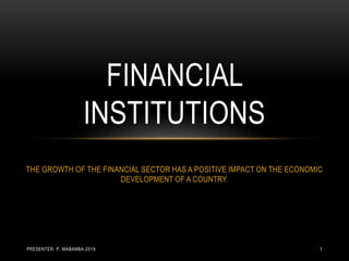 THE GROWTH OF THE FINANCIAL SECTOR HAS A POSITIVE IMPACT ON THE ECONOMIC
DEVELOPMENT OF A COUNTRY.
FINANCIAL
INSTITUTIONS
PRESENTER: P. MABAMBA-2019 1
 