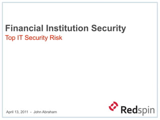 Financial Institution Security
Top IT Security Risk




April 13, 2011 - John Abraham
 