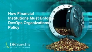 How Financial
Institutions Must Enforce
DevOps Organizations
Policy
 