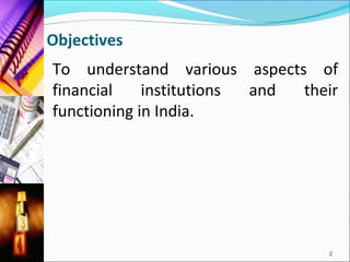 Objectives
To understand various aspects of
financial    institutions and their
functioning in India.




                                 2
 