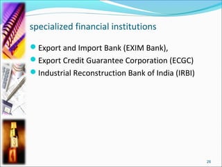 specialized financial institutions

Export and Import Bank (EXIM Bank),
Export Credit Guarantee Corporation (ECGC)
Industrial Reconstruction Bank of India (IRBI)




                                                  26
 
