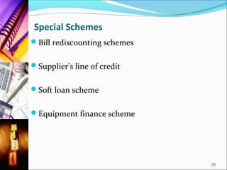 Special Schemes
Bill rediscounting schemes


Supplier’s line of credit


Soft loan scheme


Equipment finance scheme




                              33
 