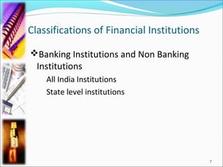 Classifications of Financial Institutions

Banking Institutions and Non Banking
  Institutions
    All India Institutions
    State level institutions




                                            7
 