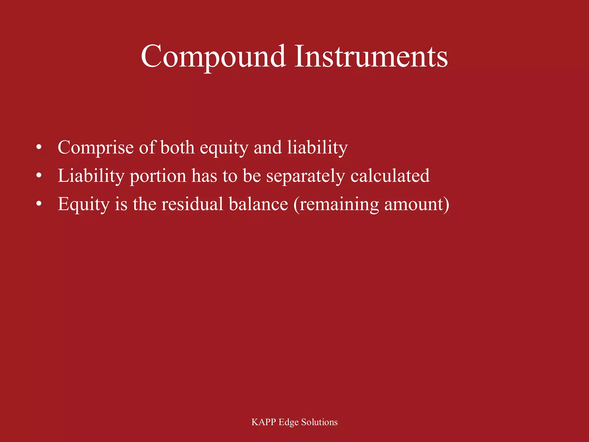 Compound Instruments

• Comprise of both equity and liability
• Liability portion has to be separately calculated
• Equity is the residual balance (remaining amount)




                          KAPP Edge Solutions
 