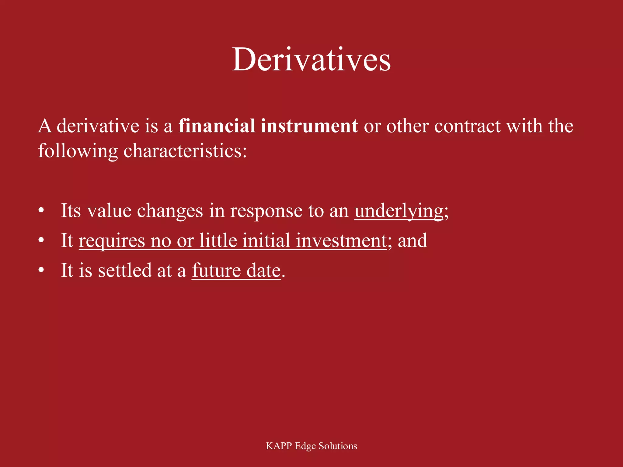 Derivatives
A derivative is a financial instrument or other contract with the
following characteristics:

• Its value changes in response to an underlying;
• It requires no or little initial investment; and
• It is settled at a future date.




                           KAPP Edge Solutions
 