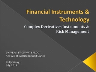 Financial Instruments & Technology Complex Derivatives Instruments &  Risk Management UNIVERSITY OF WATERLOO Acc 626 IT Assurance and CAATs Kelly Wong July 2011 