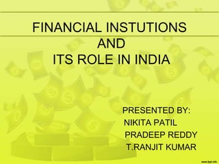 FINANCIAL INSTUTIONS
AND
ITS ROLE IN INDIA
PRESENTED BY:
NIKITA PATIL
PRADEEP REDDY
T.RANJIT KUMAR
 