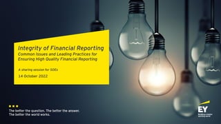 The better the question. The better the answer.
The better the world works.
Integrity of Financial Reporting
Common Issues and Leading Practices for
Ensuring High Quality Financial Reporting
A sharing session for SOEs
14 October 2022
 