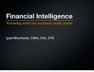 Financial Intelligence
Knowing what the numbers really mean



Iyad Mourtada, CMA, CIA, CFE




                                       1
 