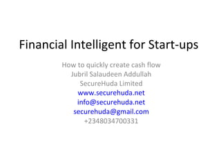 Financial Intelligent for Start-ups How to quickly create cash flow Jubril Salaudeen Addullah SecureHuda Limited www.securehuda.net [email_address] [email_address] +2348034700331 