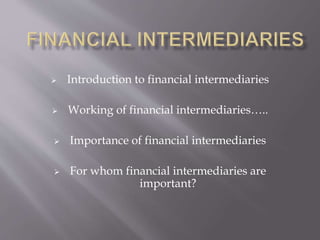  Introduction to financial intermediaries
 Working of financial intermediaries…..
 Importance of financial intermediaries
 For whom financial intermediaries are
important?
 