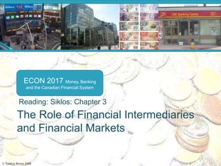 © Natalya Brown 2008
ECON 2017 Money, Banking
and the Canadian Financial System
The Role of Financial Intermediaries
and Financial Markets
Reading: Siklos: Chapter 3
 