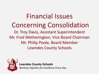 Financial Issues
 Concerning Consolidation
  Dr. Troy Davis, Assistant Superintendent
Mr. Fred Wetherington, Vice Board Chairman
       Mr. Philip Poole, Board Member
           Lowndes County Schools


     Lowndes County Schools
     Working Together for Excellence Every Day
 