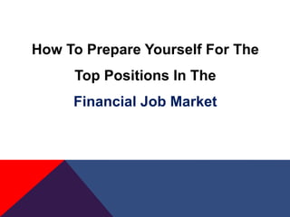 How To Prepare Yourself For The
     Top Positions In The
     Financial Job Market
 
