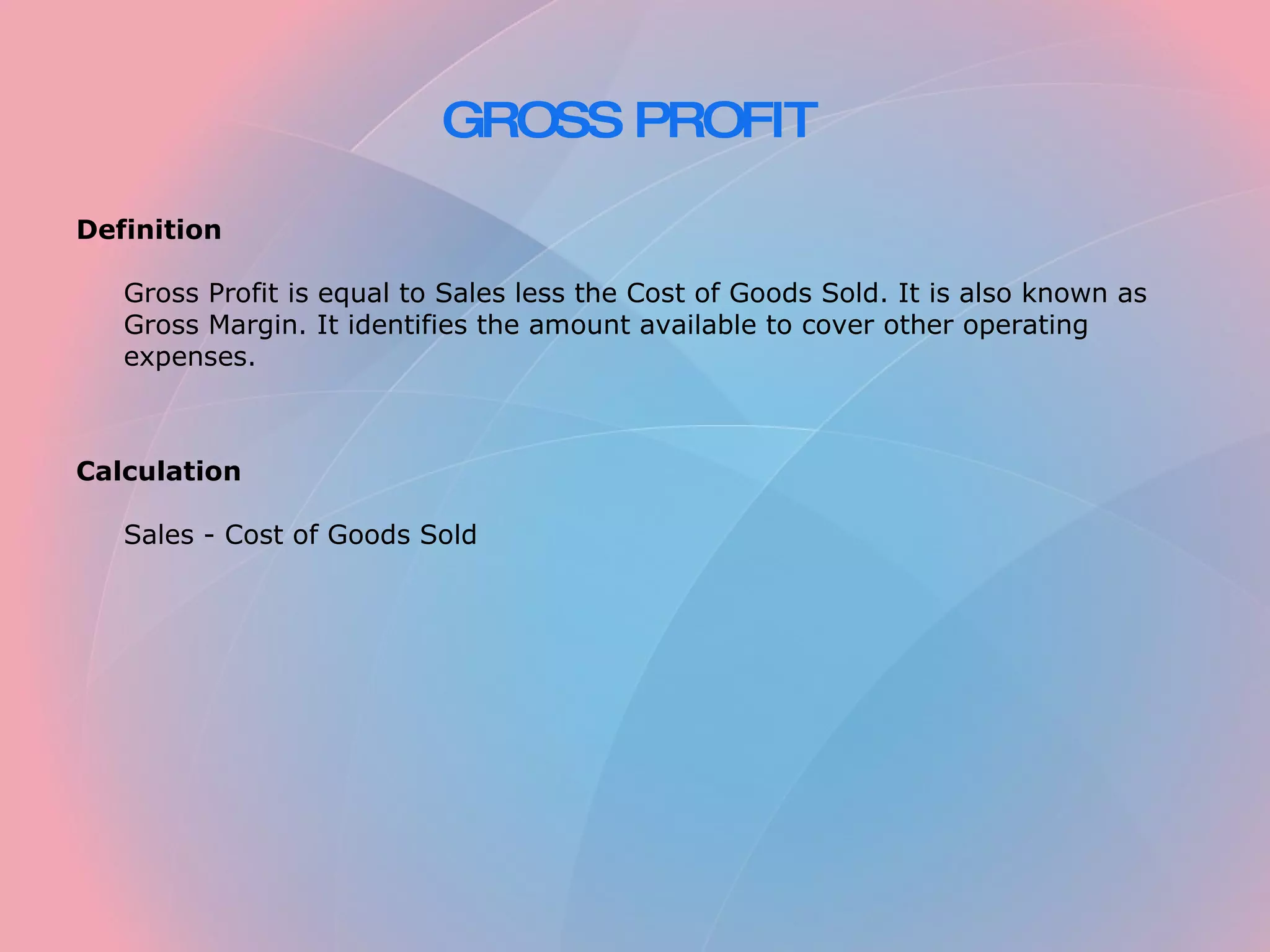 GROSS PROFIT Definition Gross Profit is equal to Sales less the Cost of Goods Sold. It is also known as Gross Margin. It identifies the amount available to cover other operating expenses. Calculation Sales - Cost of Goods Sold