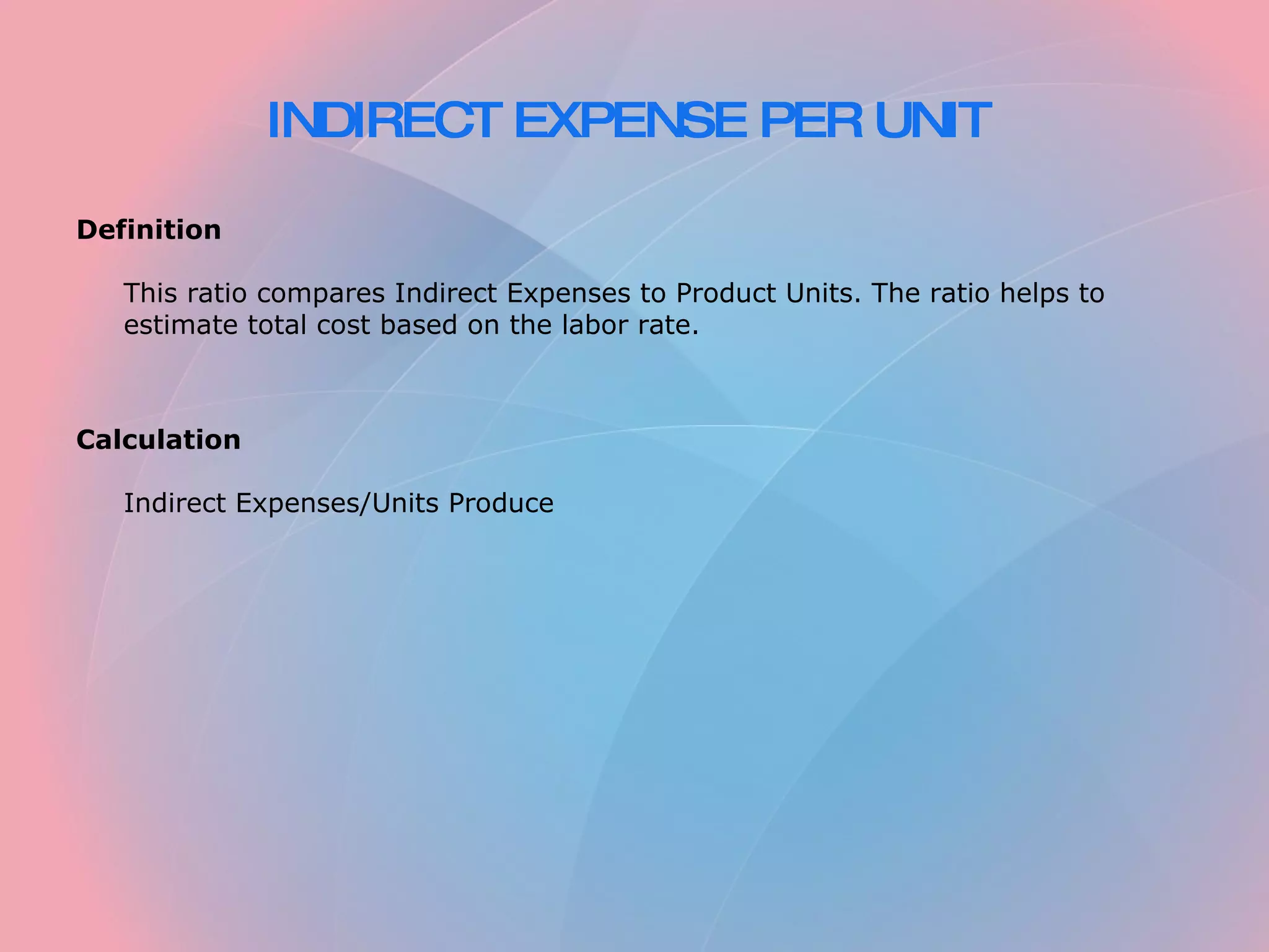 INDIRECT EXPENSE PER UNIT Definition This ratio compares Indirect Expenses to Product Units. The ratio helps to estimate total cost based on the labor rate. Calculation Indirect Expenses/Units Produce