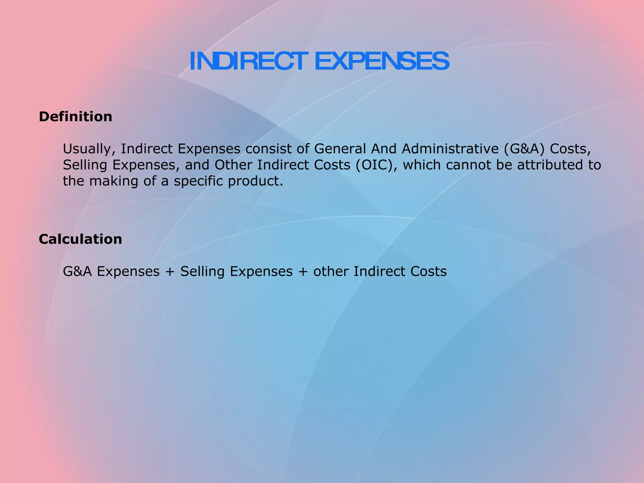 INDIRECT EXPENSES Definition Usually, Indirect Expenses consist of General And Administrative (G&A) Costs, Selling Expenses, and Other Indirect Costs (OIC), which cannot be attributed to the making of a specific product. Calculation G&A Expenses + Selling Expenses + other Indirect Costs