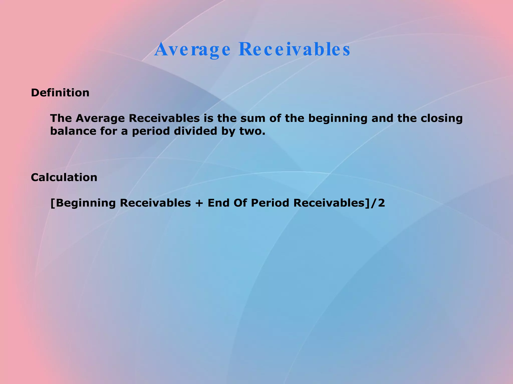 Average Receivables  Definition  The Average Receivables is the sum of the beginning and the closing balance for a period divided by two.      Calculation  [Beginning Receivables + End Of Period Receivables]/2   