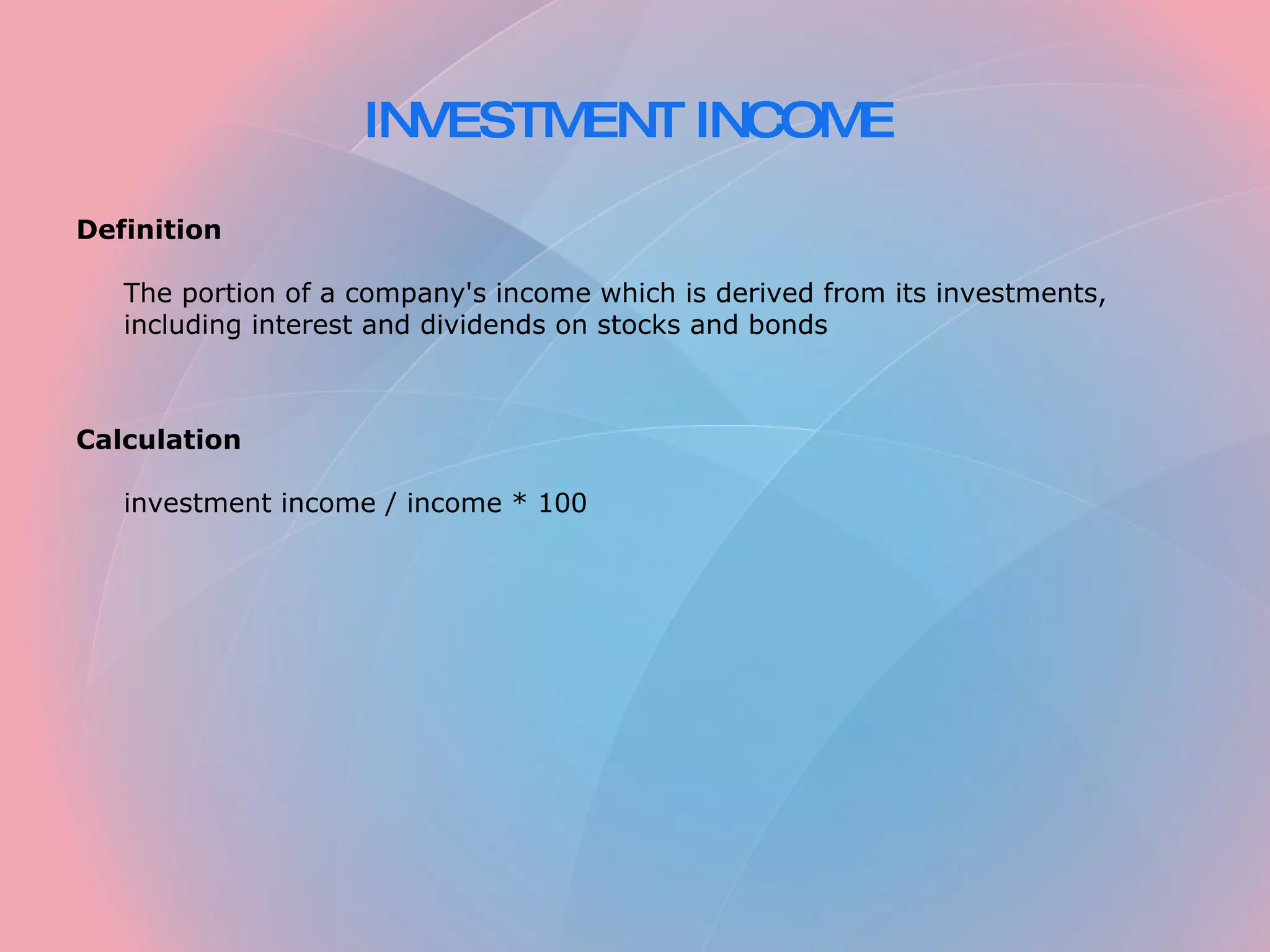 INVESTMENT INCOME Definition The portion of a company's income which is derived from its investments, including interest and dividends on stocks and bonds Calculation investment income / income * 100