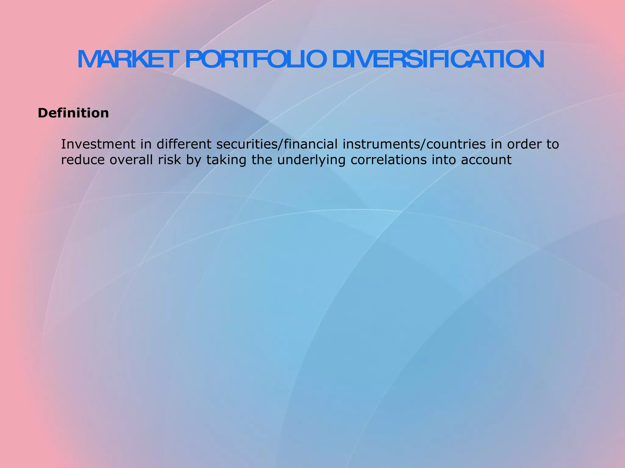 MARKET PORTFOLIO DIVERSIFICATION Definition Investment in different securities/financial instruments/countries in order to reduce overall risk by taking the underlying correlations into account