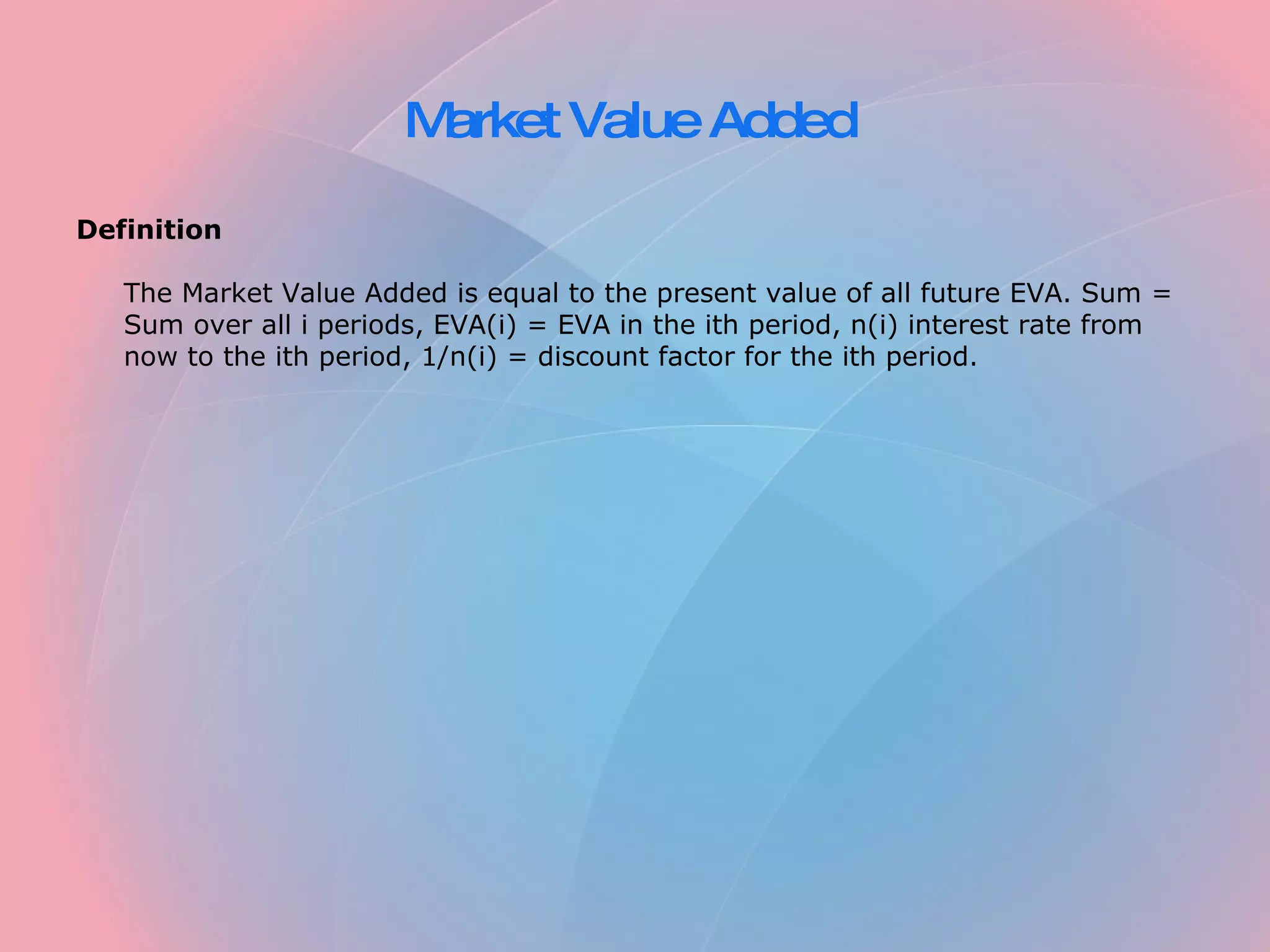 Market Value Added Definition The Market Value Added is equal to the present value of all future EVA. Sum = Sum over all i periods, EVA(i) = EVA in the ith period, n(i) interest rate from now to the ith period, 1/n(i) = discount factor for the ith period.