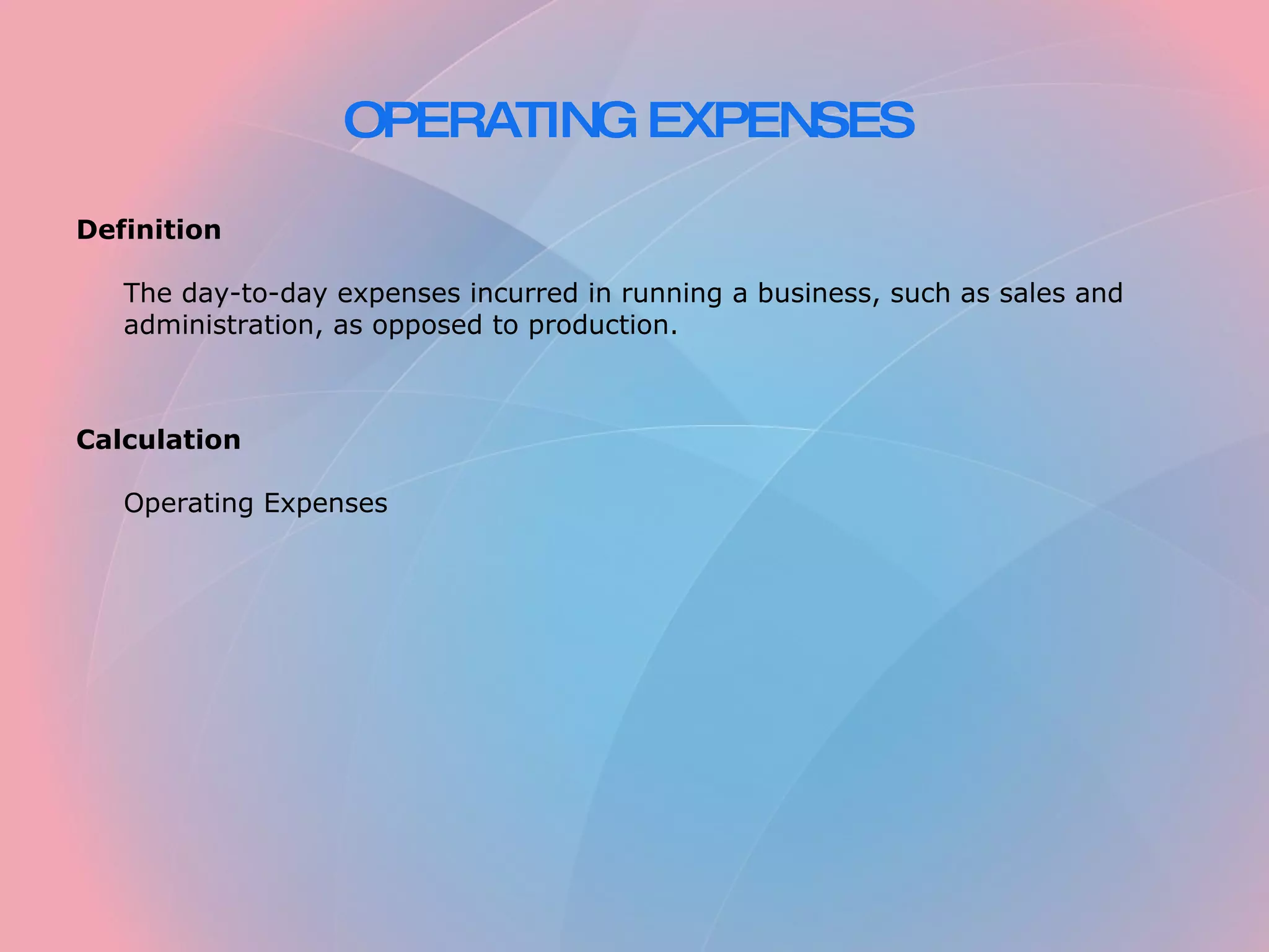 OPERATING EXPENSES Definition The day-to-day expenses incurred in running a business, such as sales and administration, as opposed to production. Calculation Operating Expenses