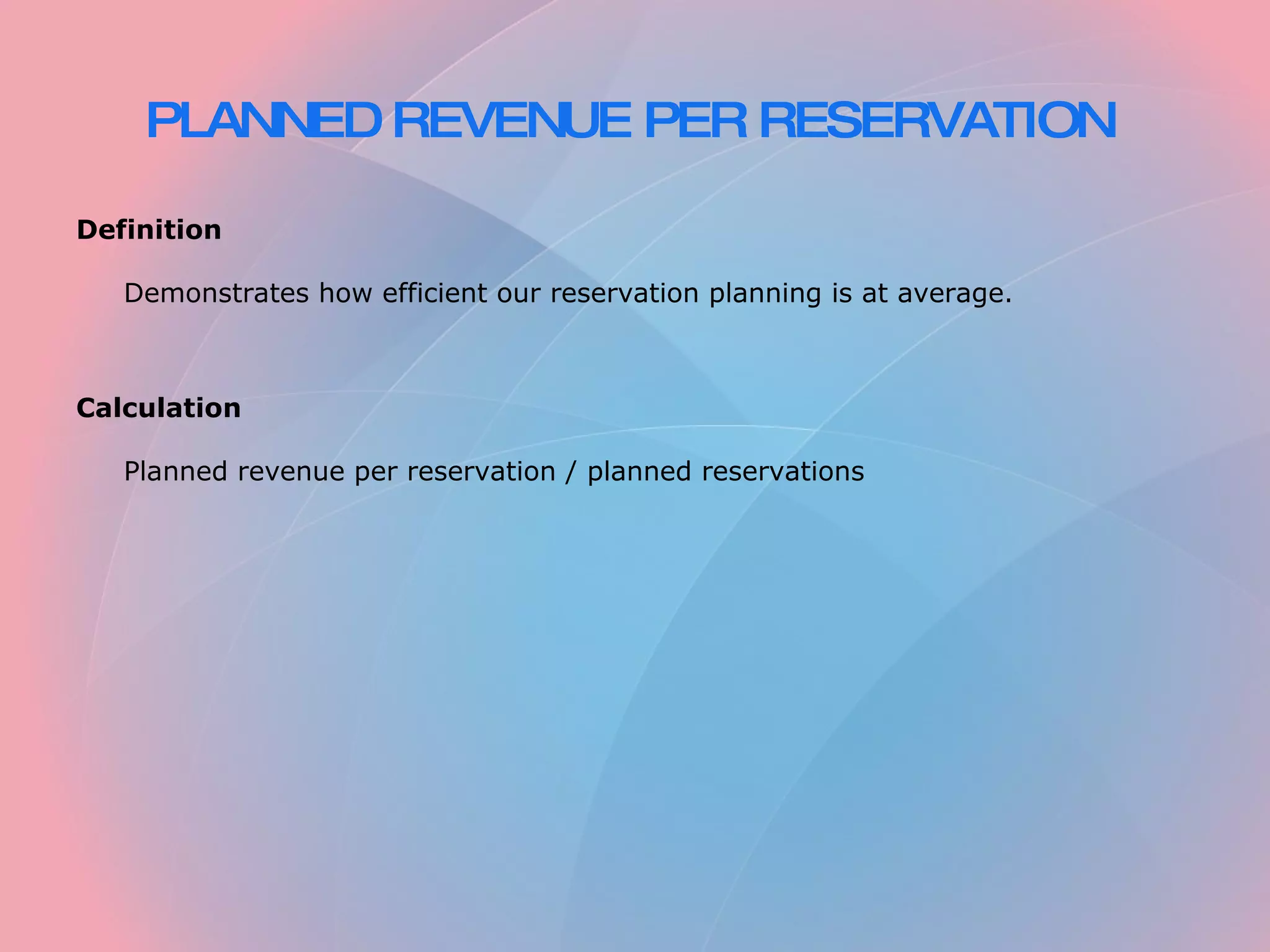 PLANNED REVENUE PER RESERVATION Definition Demonstrates how efficient our reservation planning is at average. Calculation Planned revenue per reservation / planned reservations