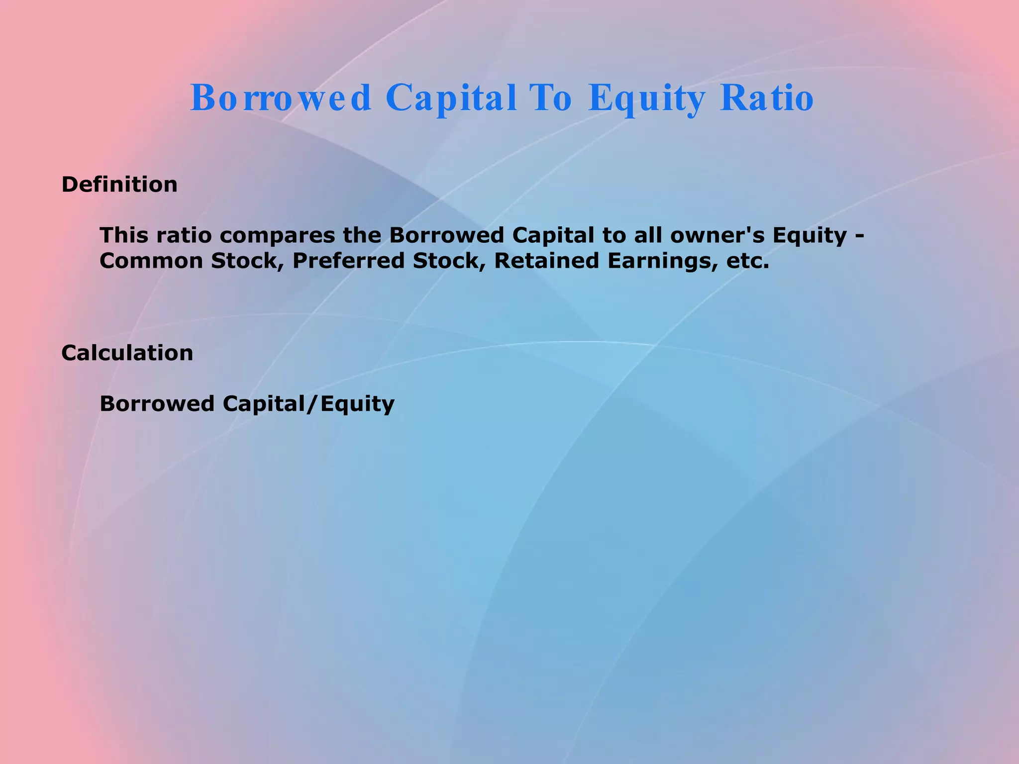 Borrowed Capital To Equity Ratio Definition This ratio compares the Borrowed Capital to all owner's Equity - Common Stock, Preferred Stock, Retained Earnings, etc. Calculation Borrowed Capital/Equity