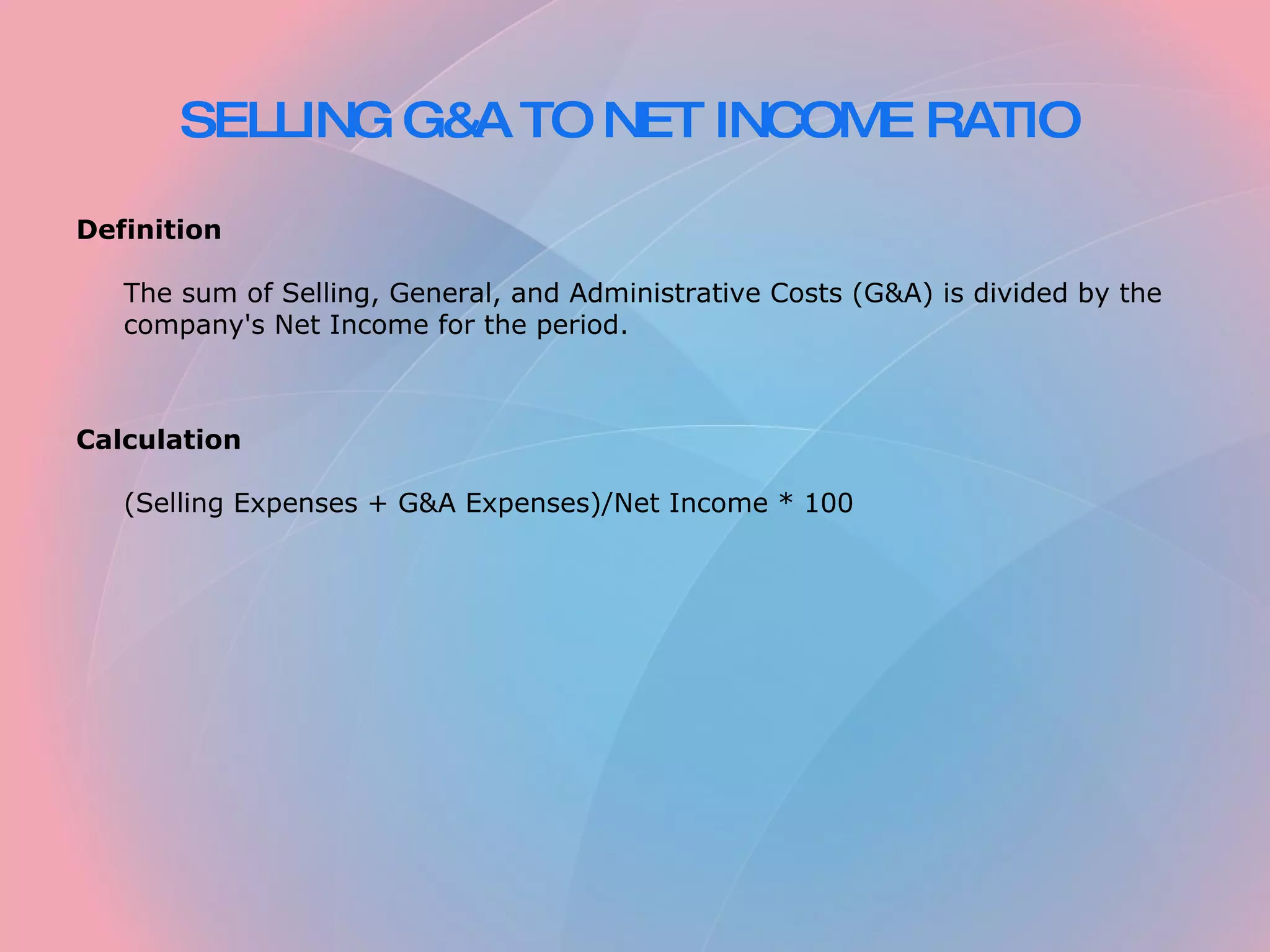 SELLING G&A TO NET INCOME RATIO Definition The sum of Selling, General, and Administrative Costs (G&A) is divided by the company's Net Income for the period. Calculation (Selling Expenses + G&A Expenses)/Net Income * 100