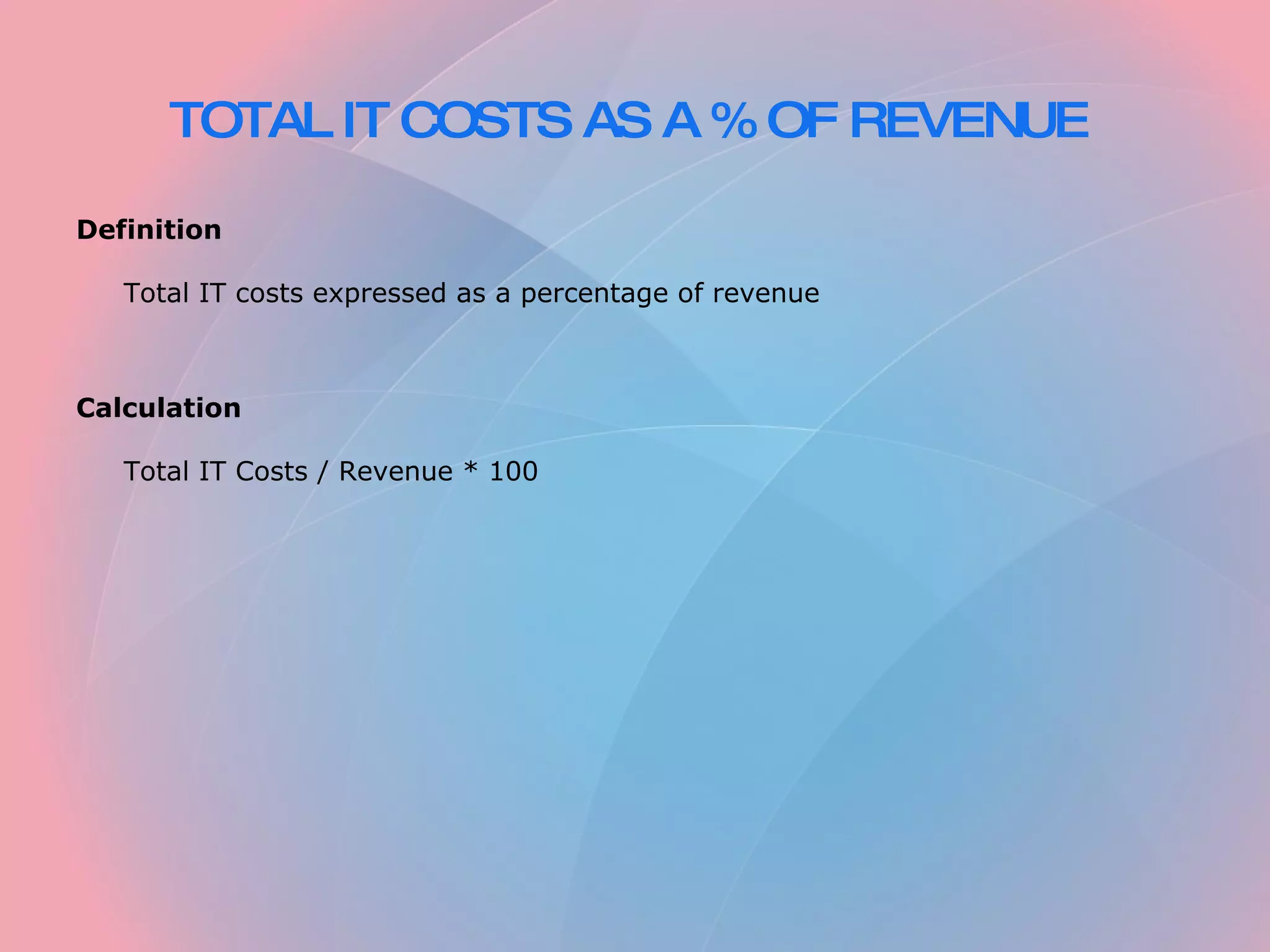 TOTAL IT COSTS AS A % OF REVENUE Definition Total IT costs expressed as a percentage of revenue Calculation Total IT Costs / Revenue * 100