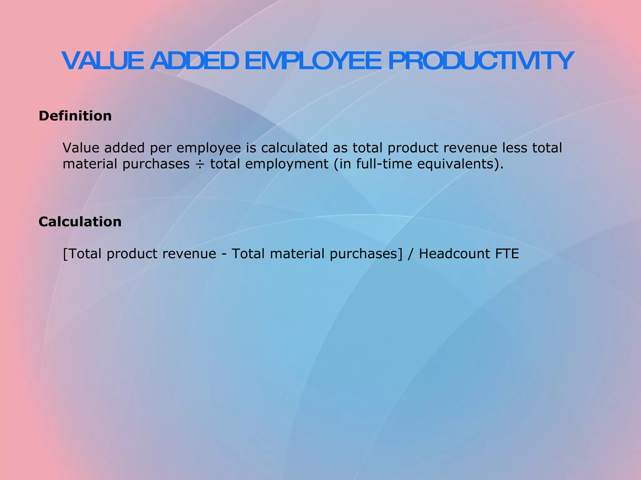 VALUE ADDED EMPLOYEE PRODUCTIVITY   Definition   Value added per employee is calculated as total product revenue less total material purchases ÷ total employment (in full-time equivalents).     Calculation   [Total product revenue - Total material purchases] / Headcount FTE 