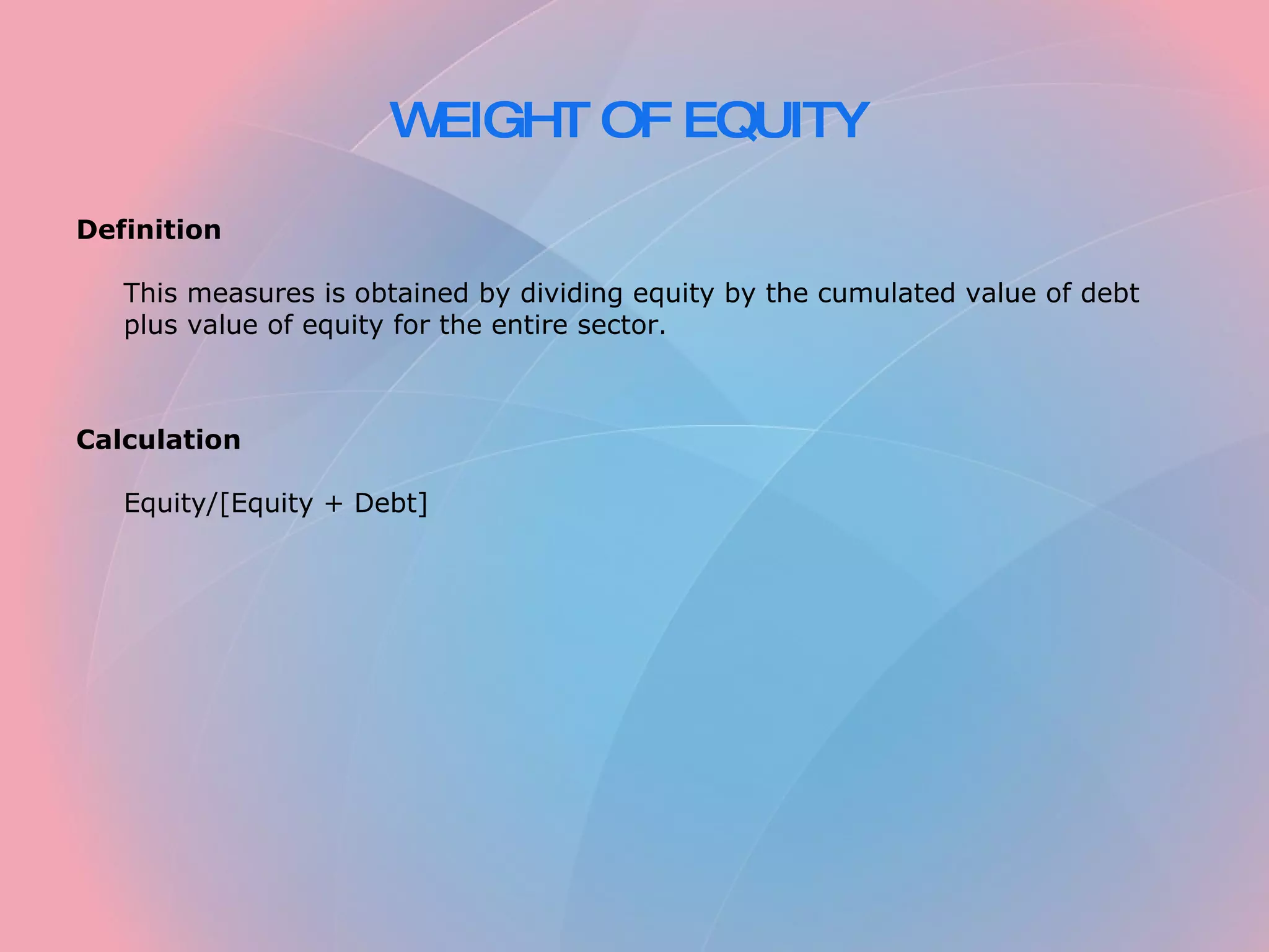 WEIGHT OF EQUITY   Definition   This measures is obtained by dividing equity by the cumulated value of debt plus value of equity for the entire sector.     Calculation   Equity/[Equity + Debt] 
