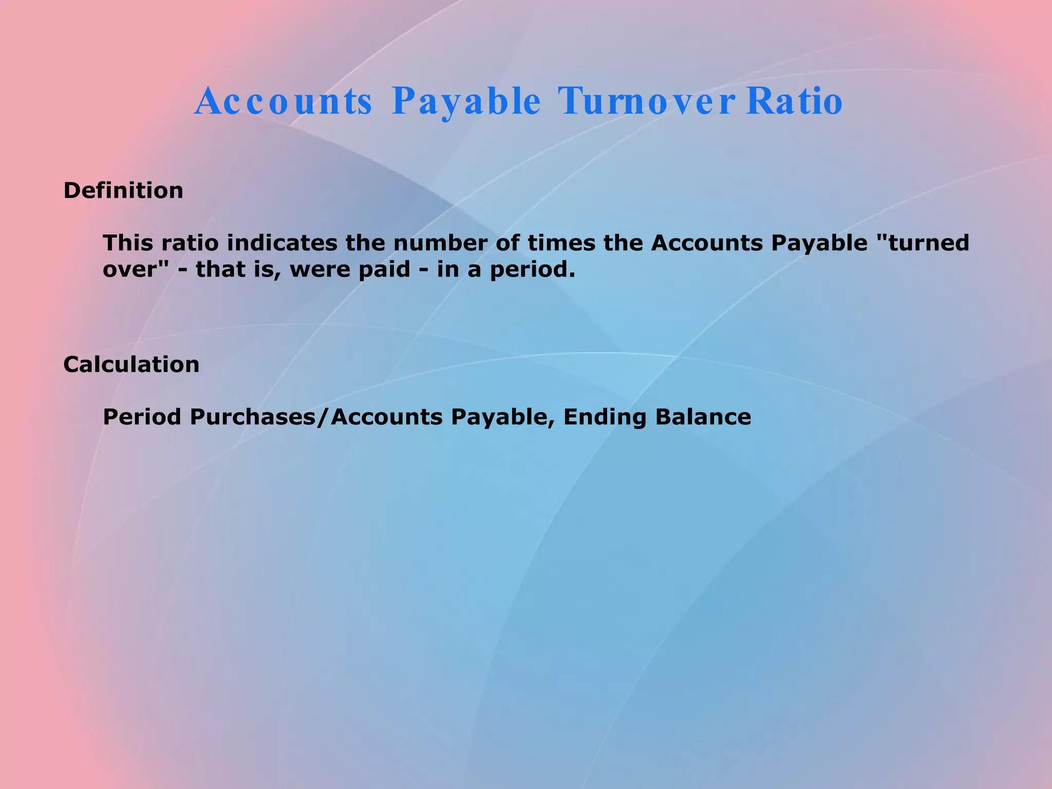 Accounts Payable Turnover Ratio Definition This ratio indicates the number of times the Accounts Payable "turned over" - that is, were paid - in a period. Calculation Period Purchases/Accounts Payable, Ending Balance