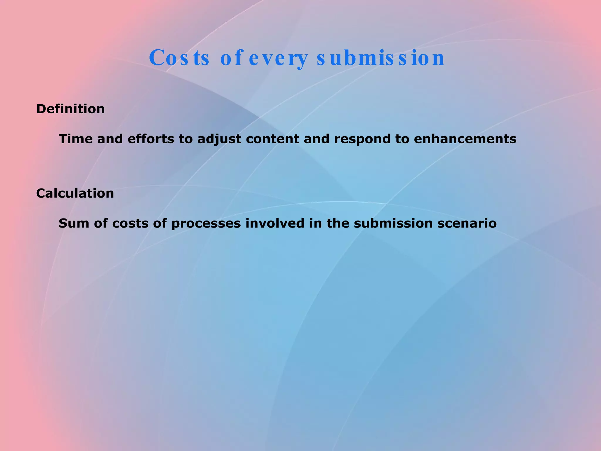 Costs of every submission Definition Time and efforts to adjust content and respond to enhancements Calculation Sum of costs of processes involved in the submission scenario