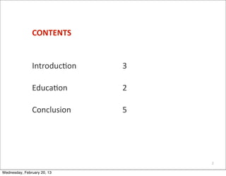 CONTENTS


               Introduc=on	
  	
     	
     3

               Educa=on	
   	
       	
     2

               Conclusion	
   	
     	
     5




                                                2

Wednesday, February 20, 13
 
