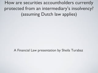 How are securities accountholders currently
protected from an intermediary’s insolvency?
(assuming Dutch law applies)

A Financial Law presentation by Sheila Turabaz

 
