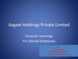 Aagam Holdings Private Limited
Financial Learnings
For Salaried Employees
By
Manoj Doshi
Cell: +91 94297 87872
E-mail: doshi.manoj@gmail.com
 