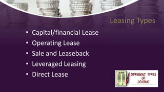 Leasing Types
• Capital/financial Lease
• Operating Lease
• Sale and Leaseback
• Leveraged Leasing
• Direct Lease
 