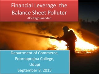 Financial Leverage: the
Balance Sheet Polluter
-B.V.Raghunandan
Department of Commerce,
Poornaprajna College,
Udupi
September 8, 2015
 