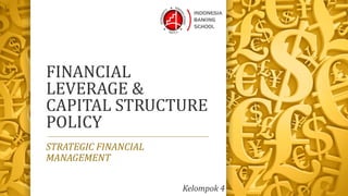 FINANCIAL
LEVERAGE &
CAPITAL STRUCTURE
POLICY
STRATEGIC FINANCIAL
MANAGEMENT
Kelompok 4
 