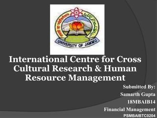Submitted By:
Samarth Gupta
18MBAIB14
Financial Management
PSMBAIBTC0204
International Centre for Cross
Cultural Research & Human
Resource Management
 