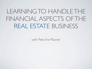 LEARNING TO HANDLE THE
FINANCIAL ASPECTS OF THE
   REAL ESTATE BUSINESS
       with Pete the Planner
 