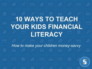 10 WAYS TO TEACH 
YOUR KIDS FINANCIAL 
LITERACY 
How to make your children money-savvy 
 