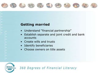 Getting married
• Understand “financial partnership”
• Establish separate and joint credit and bank
accounts
• Create wills and trusts
• Identify beneficiaries
• Choose owners on title assets
 