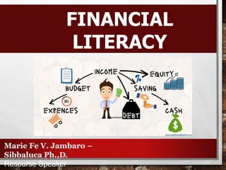 FINANCIAL
LITERACY
Marie Fe V. Jambaro –
Sibbaluca Ph.,D.
Resourse Speaker
 